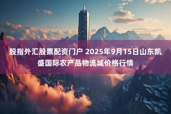 股指外汇股票配资门户 2025年9月15日山东凯盛国际农产品物流城价格行情