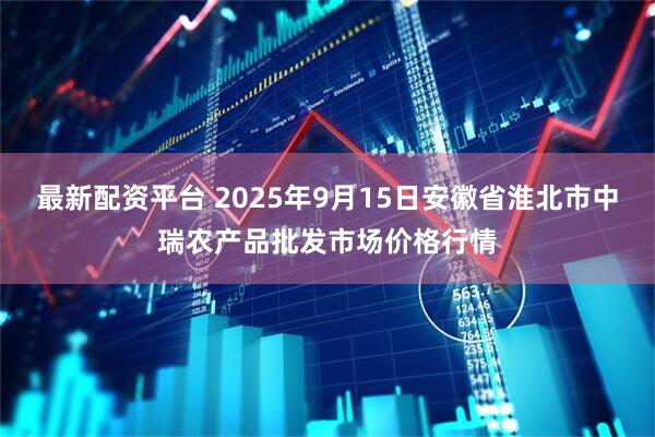 最新配资平台 2025年9月15日安徽省淮北市中瑞农产品批发市场价格行情