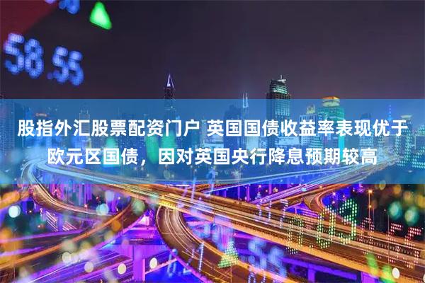 股指外汇股票配资门户 英国国债收益率表现优于欧元区国债，因对英国央行降息预期较高