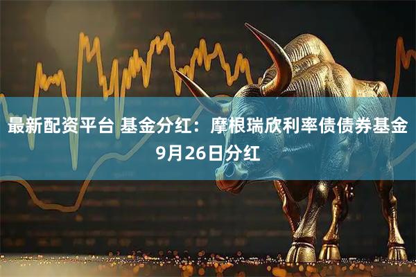 最新配资平台 基金分红：摩根瑞欣利率债债券基金9月26日分红
