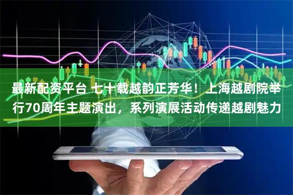 最新配资平台 七十载越韵正芳华！上海越剧院举行70周年主题演出，系列演展活动传递越剧魅力