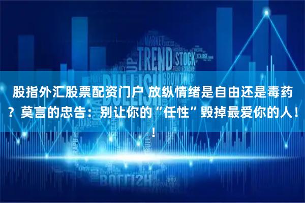 股指外汇股票配资门户 放纵情绪是自由还是毒药？莫言的忠告：别让你的“任性”毁掉最爱你的人！
