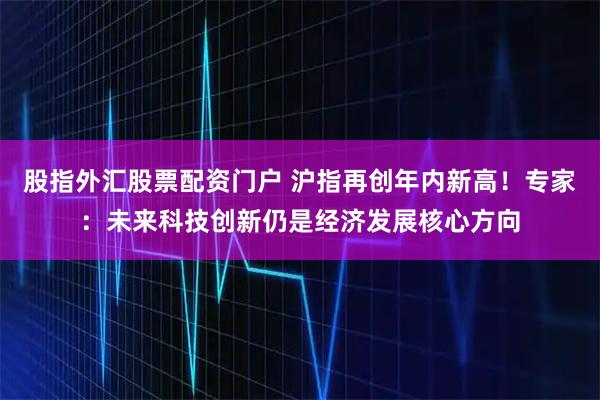 股指外汇股票配资门户 沪指再创年内新高！专家：未来科技创新仍是经济发展核心方向