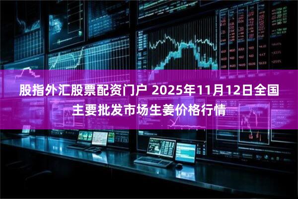 股指外汇股票配资门户 2025年11月12日全国主要批发市场生姜价格行情
