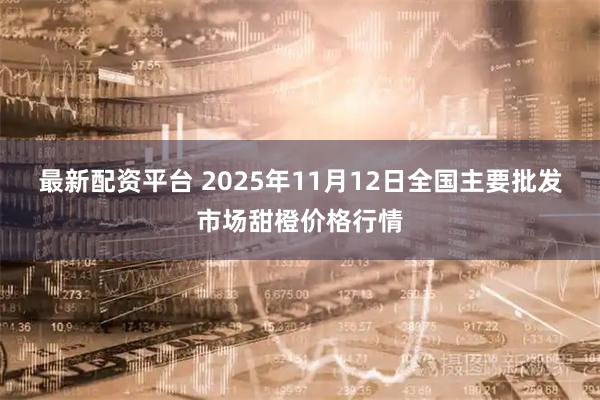 最新配资平台 2025年11月12日全国主要批发市场甜橙价格行情