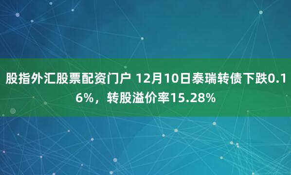 股指外汇股票配资门户 12月10日泰瑞转债下跌0.16%，转股溢价率15.28%
