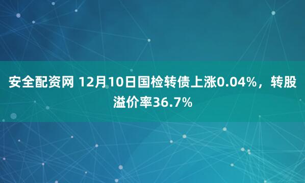 安全配资网 12月10日国检转债上涨0.04%，转股溢价率36.7%