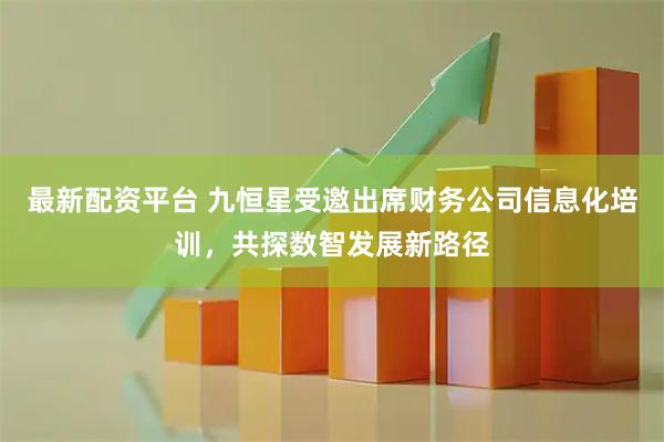 最新配资平台 九恒星受邀出席财务公司信息化培训，共探数智发展新路径