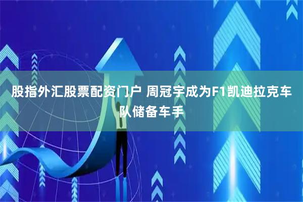 股指外汇股票配资门户 周冠宇成为F1凯迪拉克车队储备车手