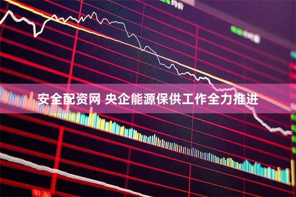 安全配资网 央企能源保供工作全力推进