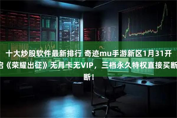 十大炒股软件最新排行 奇迹mu手游新区1月31开启《荣耀出征》无月卡无VIP，三档永久特权直接买断！