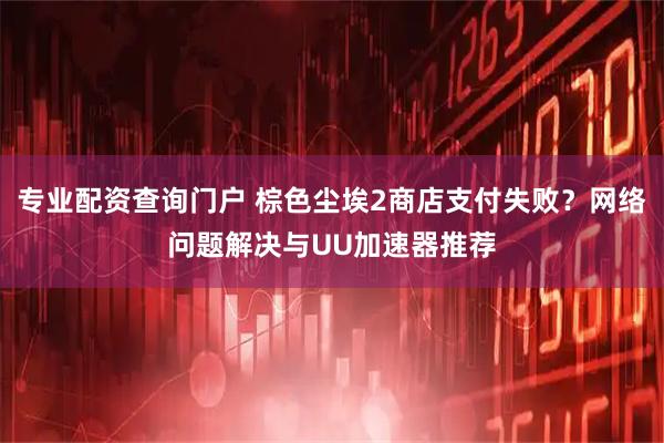 专业配资查询门户 棕色尘埃2商店支付失败？网络问题解决与UU加速器推荐