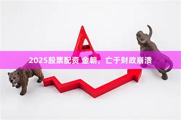 2025股票配资 金朝，亡于财政崩溃
