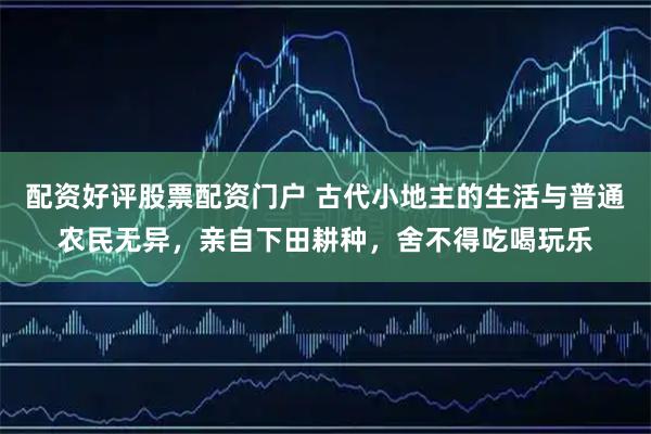 配资好评股票配资门户 古代小地主的生活与普通农民无异，亲自下田耕种，舍不得吃喝玩乐