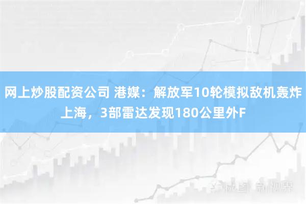 网上炒股配资公司 港媒：解放军10轮模拟敌机轰炸上海，3部雷达发现180公里外F
