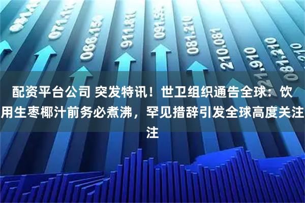 配资平台公司 突发特讯！世卫组织通告全球：饮用生枣椰汁前务必煮沸，罕见措辞引发全球高度关注