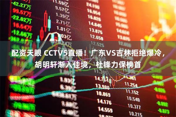 配资天眼 CCTV5直播！广东VS吉林拒绝爆冷，胡明轩渐入佳境，杜锋力保榜首