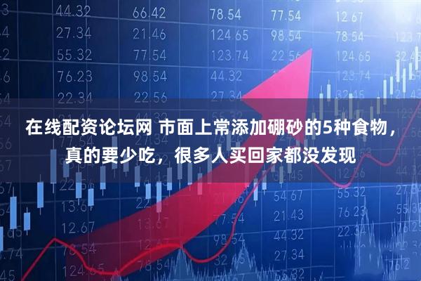 在线配资论坛网 市面上常添加硼砂的5种食物，真的要少吃，很多人买回家都没发现