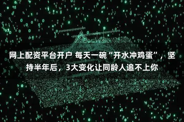 网上配资平台开户 每天一碗“开水冲鸡蛋”，坚持半年后，3大变化让同龄人追不上你
