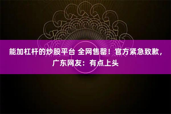能加杠杆的炒股平台 全网售罄！官方紧急致歉，广东网友：有点上头