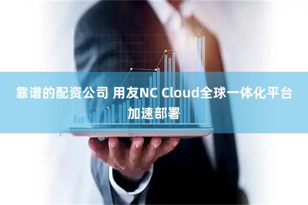 靠谱的配资公司 用友NC Cloud全球一体化平台加速部署