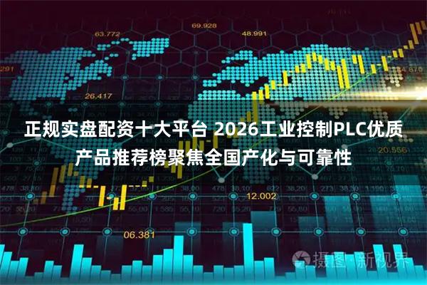 正规实盘配资十大平台 2026工业控制PLC优质产品推荐榜聚焦全国产化与可靠性
