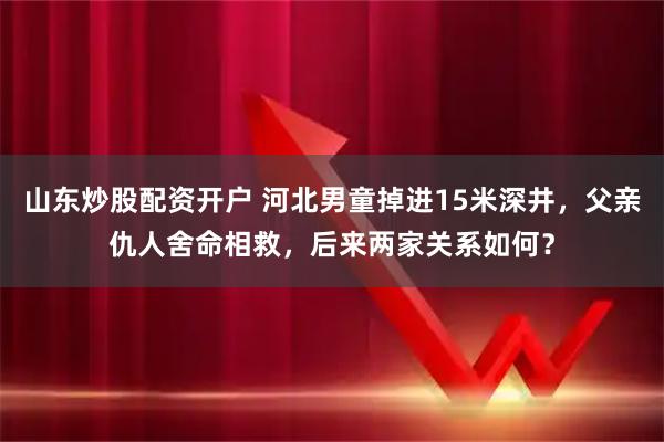 山东炒股配资开户 河北男童掉进15米深井,父亲仇人舍命相救,后来两家关系如何?