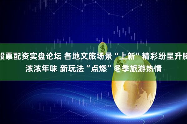 股票配资实盘论坛 各地文旅场景“上新”精彩纷呈升腾浓浓年味 新玩法“点燃”冬季旅游热情