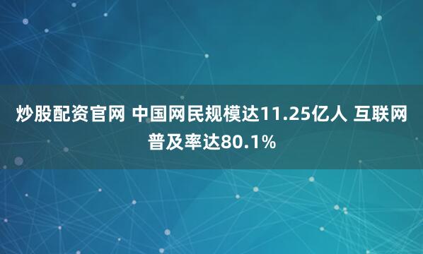 炒股配资官网 中国网民规模达11.25亿人 互联网普及率达80.1%