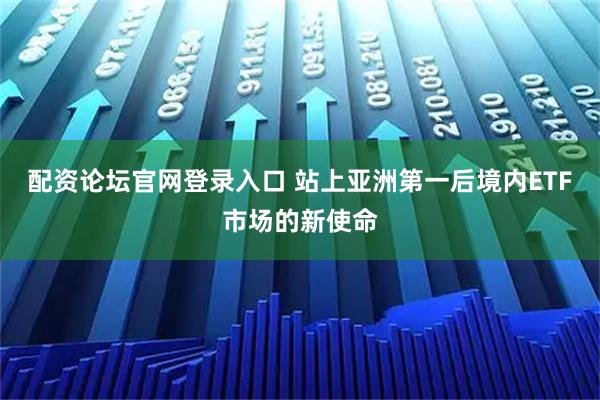 配资论坛官网登录入口 站上亚洲第一后境内ETF市场的新使命