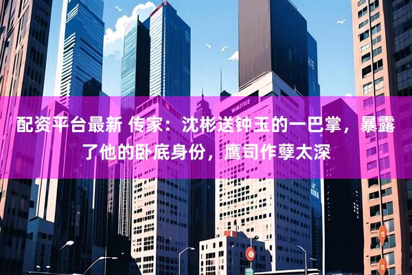配资平台最新 传家：沈彬送钟玉的一巴掌，暴露了他的卧底身份，鹰司作孽太深