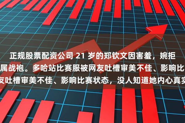 正规股票配资公司 21 岁的郑钦文因害羞，婉拒了 Nike 为她定制的专属战袍。多哈站比赛服被网友吐槽审美不佳、影响比赛状态，没人知道她内心真实想法