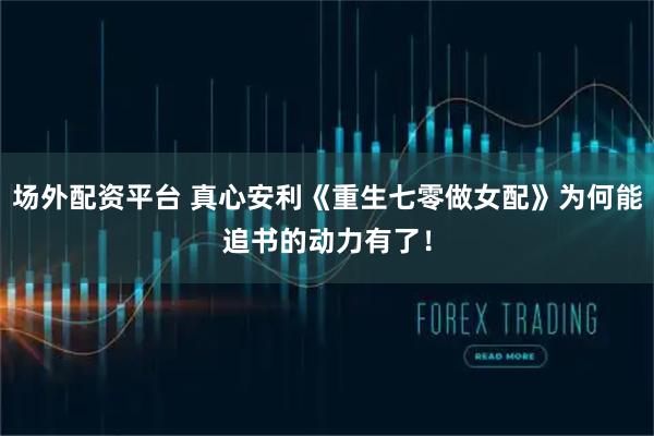 场外配资平台 真心安利《重生七零做女配》为何能追书的动力有了！