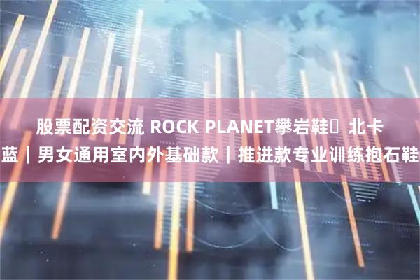 股票配资交流 ROCK PLANET攀岩鞋・北卡蓝｜男女通用室内外基础款｜推进款专业训练抱石鞋