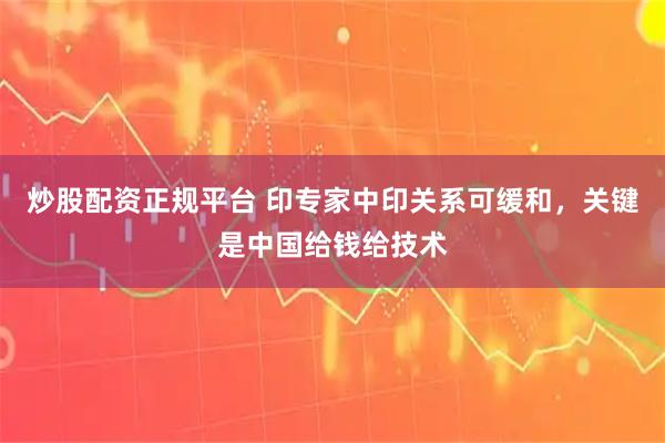 炒股配资正规平台 印专家中印关系可缓和，关键是中国给钱给技术