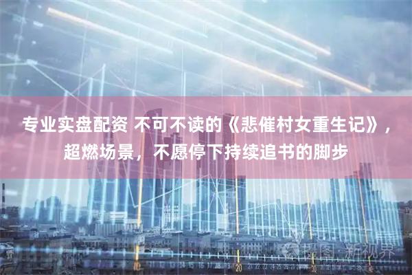 专业实盘配资 不可不读的《悲催村女重生记》，超燃场景，不愿停下持续追书的脚步