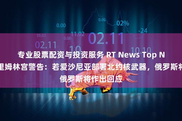 专业股票配资与投资服务 RT News Top News｜克里姆林宫警告：若爱沙尼亚部署北约核武器，俄罗斯将作出回应