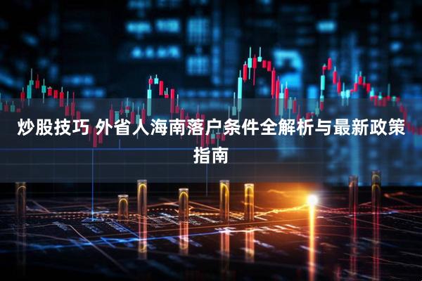 炒股技巧 外省人海南落户条件全解析与最新政策指南