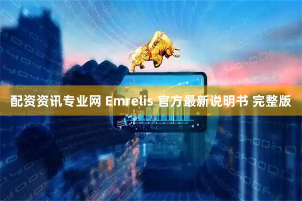 配资资讯专业网 Emrelis 官方最新说明书 完整版