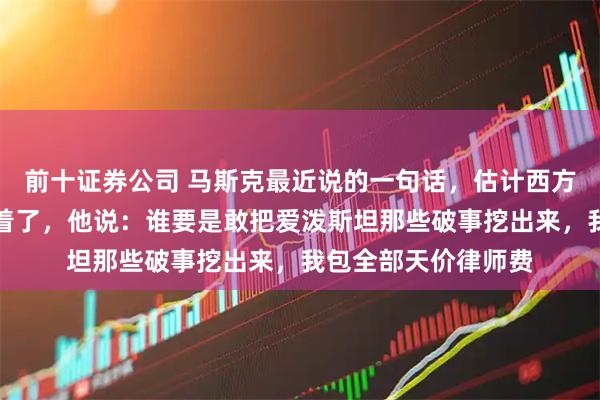 前十证券公司 马斯克最近说的一句话，估计西方不少权贵都要睡不着了，他说：谁要是敢把爱泼斯坦那些破事挖出来，我包全部天价律师费