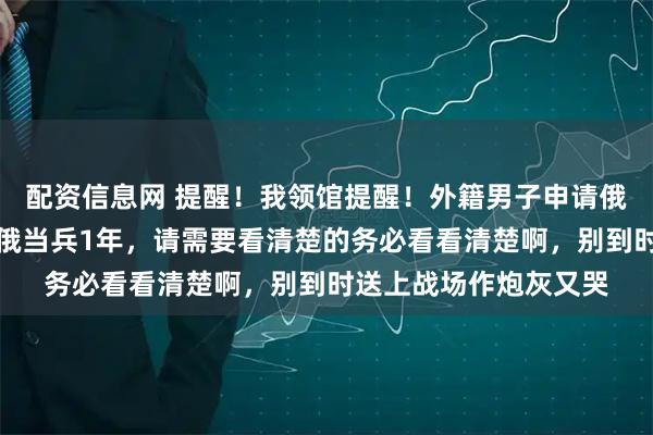 配资信息网 提醒！我领馆提醒！外籍男子申请俄罗斯长居，须同意在俄当兵1年，请需要看清楚的务必看看清楚啊，别到时送上战场作炮灰又哭