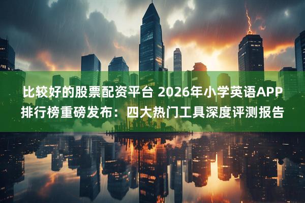 比较好的股票配资平台 2026年小学英语APP排行榜重磅发布：四大热门工具深度评测报告
