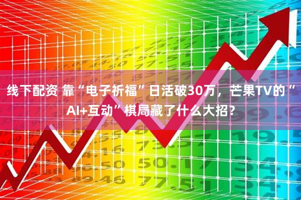 线下配资 靠“电子祈福”日活破30万，芒果TV的“AI+互动”棋局藏了什么大招？