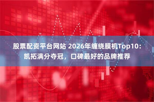 股票配资平台网站 2026年缠绕膜机Top10：凯拓满分夺冠，口碑最好的品牌推荐
