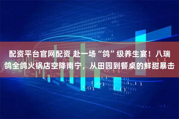 配资平台官网配资 赴一场“鸽”级养生宴！八瑞鸽全鸽火锅店空降南宁，从田园到餐桌的鲜甜暴击