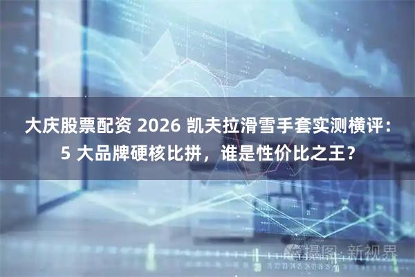 大庆股票配资 2026 凯夫拉滑雪手套实测横评：5 大品牌硬核比拼，谁是性价比之王？