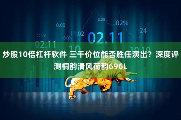 炒股10倍杠杆软件 三千价位能否胜任演出？深度评测桐韵清风荷韵696L