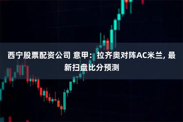 西宁股票配资公司 意甲：拉齐奥对阵AC米兰, 最新扫盘比分预测