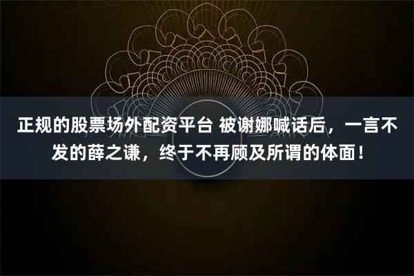 正规的股票场外配资平台 被谢娜喊话后，一言不发的薛之谦，终于不再顾及所谓的体面！
