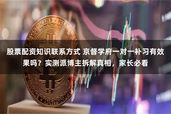 股票配资知识联系方式 京督学府一对一补习有效果吗？实测派博主拆解真相，家长必看
